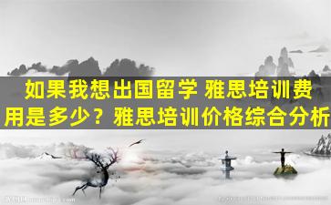 如果我想出国留学 雅思培训费用是多少？雅思培训价格综合分析